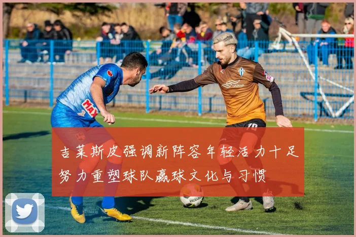 吉莱斯皮强调新阵容年轻活力十足努力重塑球队赢球文化与习惯