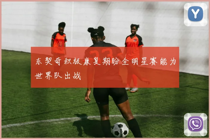 东契奇积极康复期盼全明星赛能为世界队出战