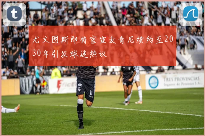 尤文图斯即将官宣麦肯尼续约至2030年引发球迷热议