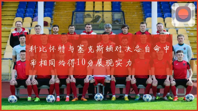 科比怀特与塞克斯顿对决各自命中率相同均得10分展现实力
