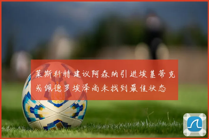 莱斯科特建议阿森纳引进埃基蒂克或佩德罗埃泽尚未找到最佳状态