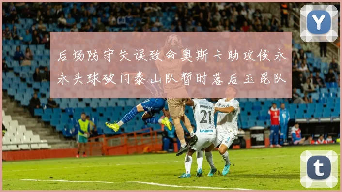 后场防守失误致命奥斯卡助攻侯永永头球破门泰山队暂时落后玉昆队