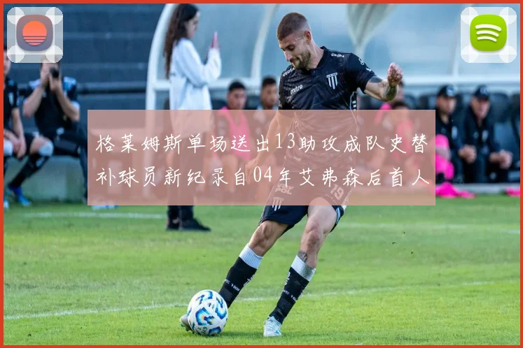 格莱姆斯单场送出13助攻成队史替补球员新纪录自04年艾弗森后首人