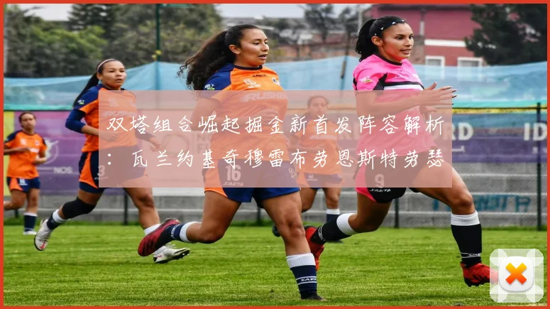 双塔组合崛起掘金新首发阵容解析：瓦兰约基奇穆雷布劳恩斯特劳瑟携手出击