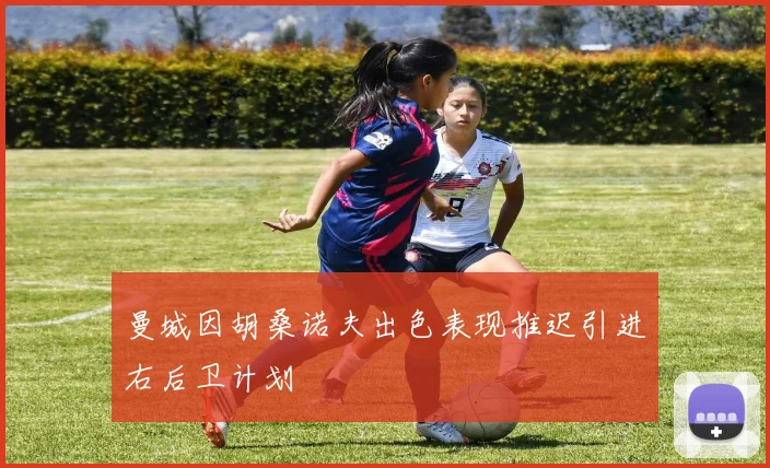 曼城因胡桑诺夫出色表现推迟引进右后卫计划
