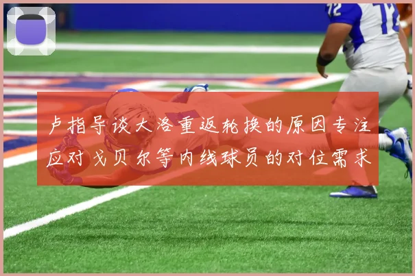 卢指导谈大洛重返轮换的原因专注应对戈贝尔等内线球员的对位需求调整