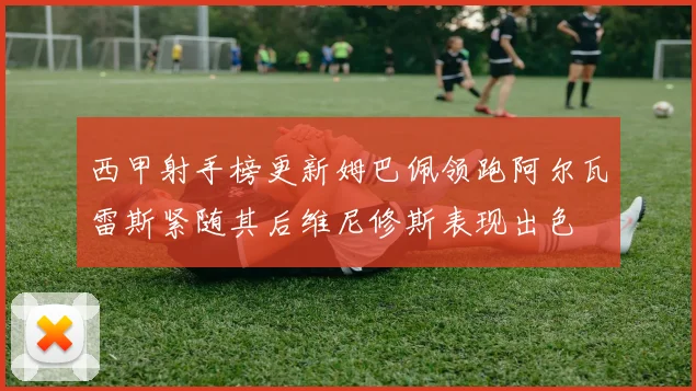 西甲射手榜更新姆巴佩领跑阿尔瓦雷斯紧随其后维尼修斯表现出色
