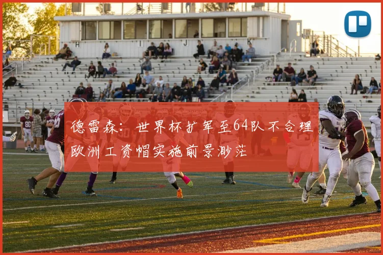 德雷森：世界杯扩军至64队不合理欧洲工资帽实施前景渺茫