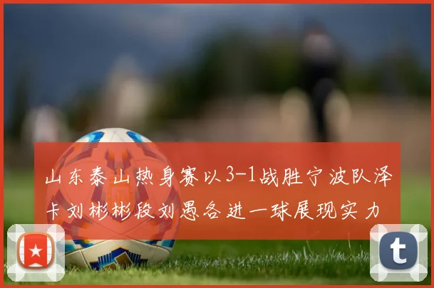 山东泰山热身赛以3-1战胜宁波队泽卡刘彬彬段刘愚各进一球展现实力
