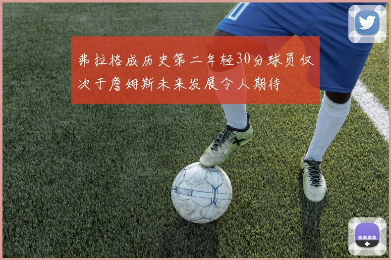 弗拉格成历史第二年轻30分球员仅次于詹姆斯未来发展令人期待