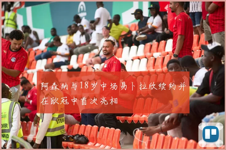 阿森纳与18岁中场易卜拉欣续约并在欧冠中首次亮相