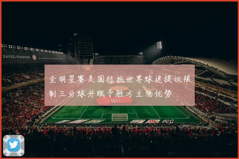 全明星赛美国对抗世界球迷提议限制三分球并赋予胜方主场优势
