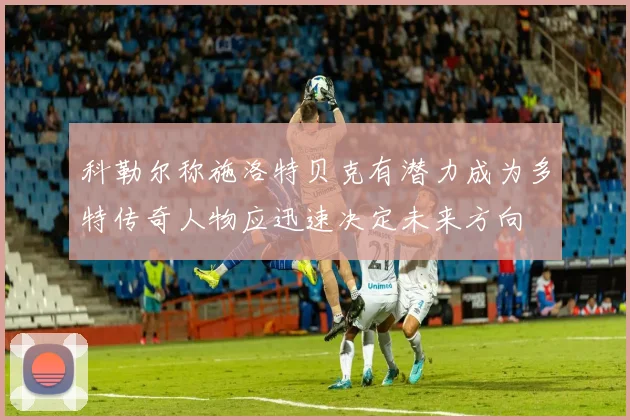 科勒尔称施洛特贝克有潜力成为多特传奇人物应迅速决定未来方向