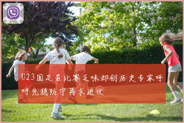 U23国足虽比赛乏味却创历史专家呼吁先稳防守再求进攻