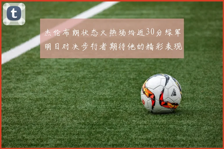 杰伦布朗状态火热场均近30分绿军明日对决步行者期待他的精彩表现