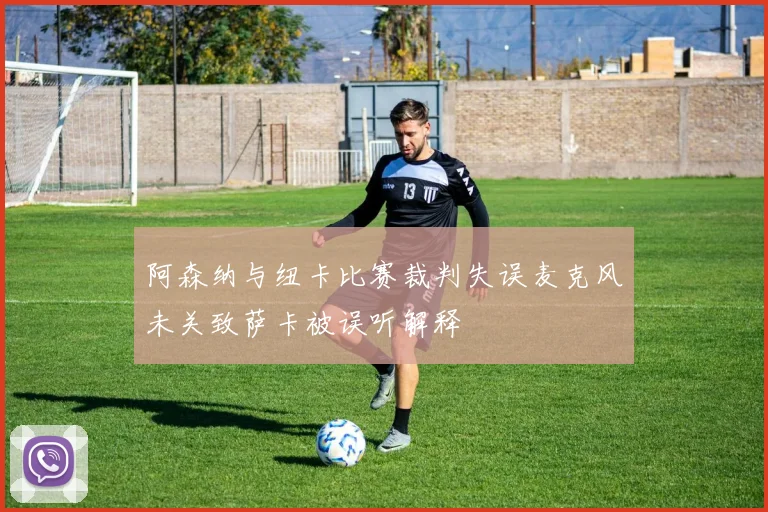 阿森纳与纽卡比赛裁判失误麦克风未关致萨卡被误听解释