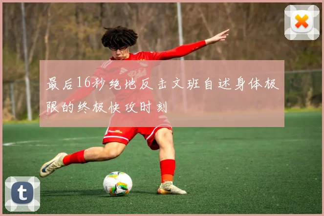 最后16秒绝地反击文班自述身体极限的终极快攻时刻