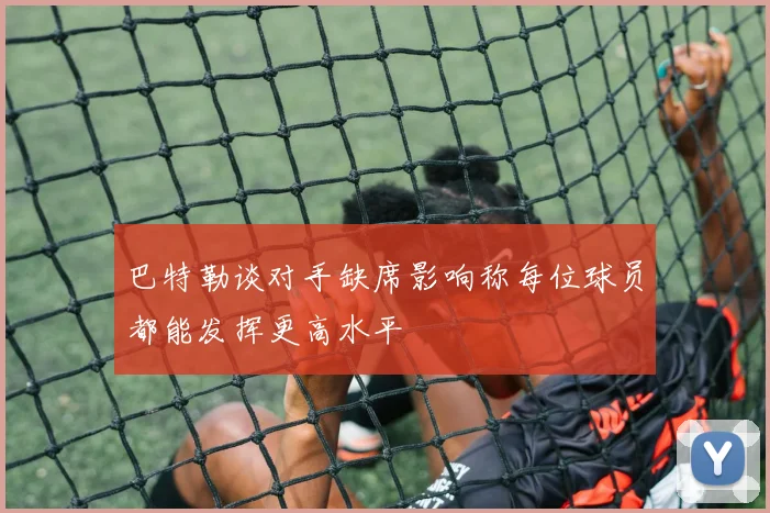 巴特勒谈对手缺席影响称每位球员都能发挥更高水平