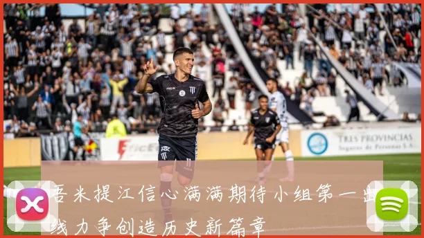 吾米提江信心满满期待小组第一出线力争创造历史新篇章