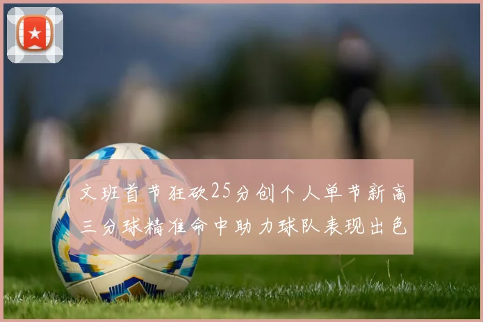 文班首节狂砍25分创个人单节新高三分球精准命中助力球队表现出色