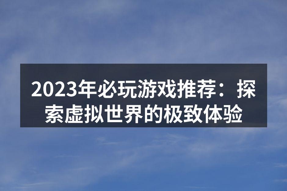 2023年必玩游戏推荐:探索虚拟世界的极